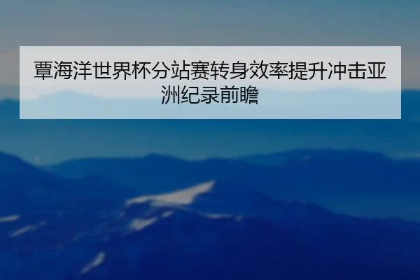 覃海洋世界杯分站赛转身效率提升冲击亚洲纪录前瞻